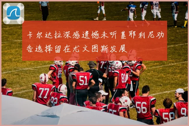 卡尔达拉深感遗憾未听基耶利尼劝告选择留在尤文图斯发展