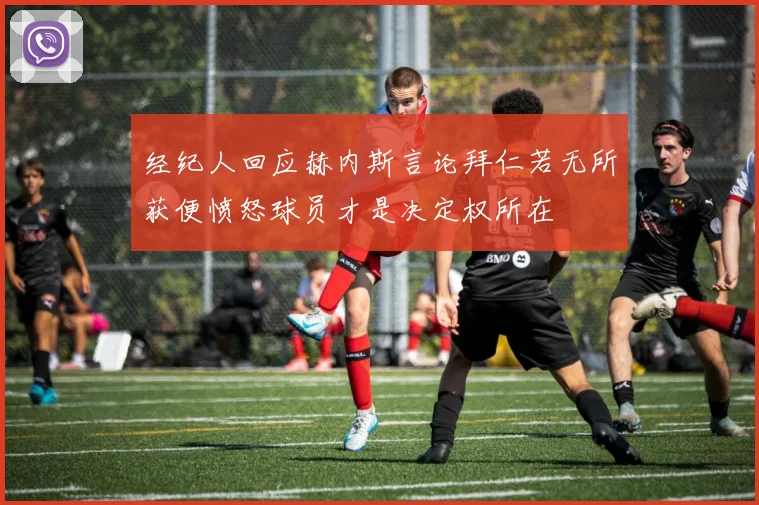 经纪人回应赫内斯言论拜仁若无所获便愤怒球员才是决定权所在