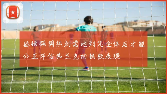 赫顿强调热刺需达到完全体后才能公正评估弗兰克的执教表现
