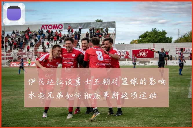 伊戈达拉谈勇士王朝对篮球的影响水花兄弟如何彻底革新这项运动
