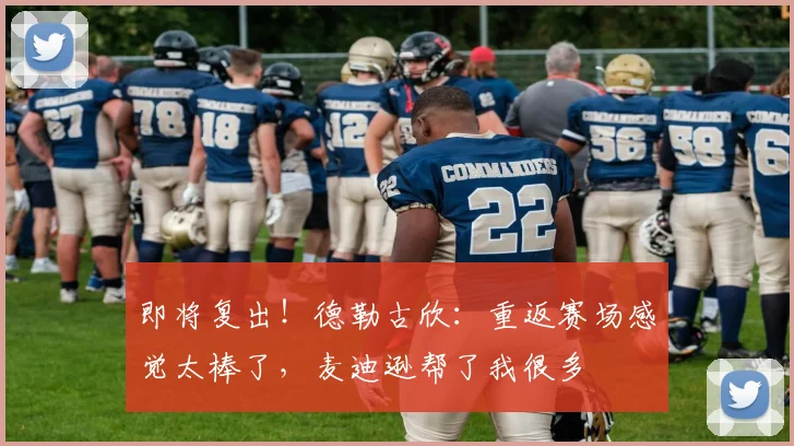 即将复出！德勒古欣：重返赛场感觉太棒了，麦迪逊帮了我很多