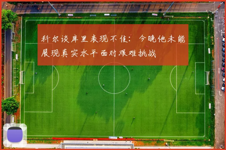 科尔谈库里表现不佳：今晚他未能展现真实水平面对艰难挑战