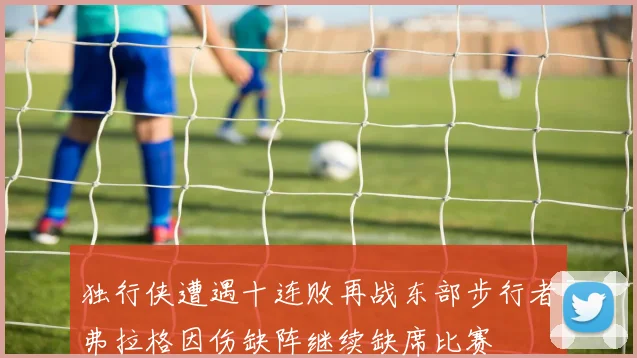 独行侠遭遇十连败再战东部步行者弗拉格因伤缺阵继续缺席比赛