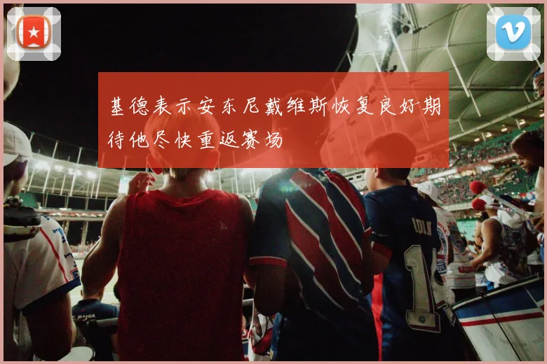 基德表示安东尼戴维斯恢复良好期待他尽快重返赛场