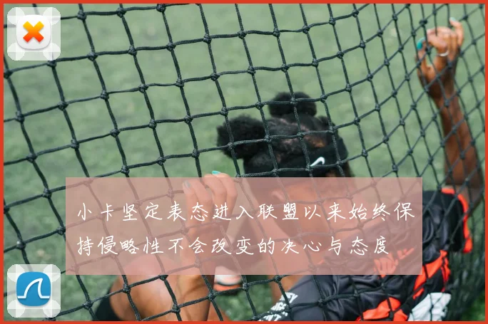 小卡坚定表态进入联盟以来始终保持侵略性不会改变的决心与态度