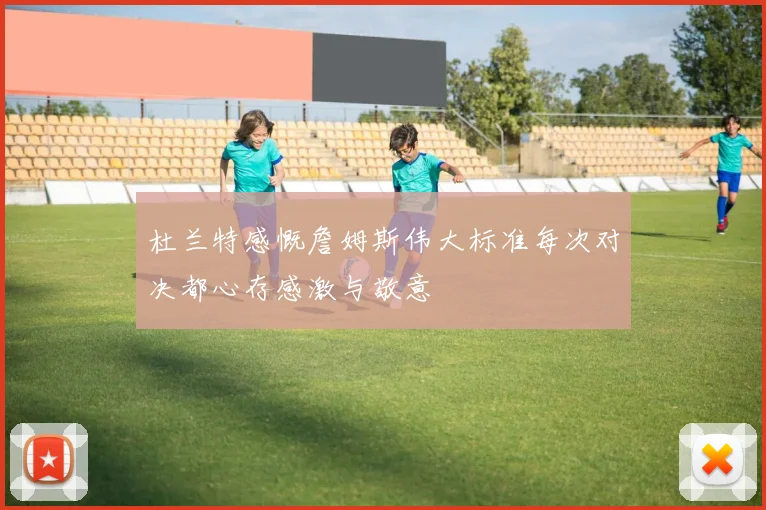 杜兰特感慨詹姆斯伟大标准每次对决都心存感激与敬意