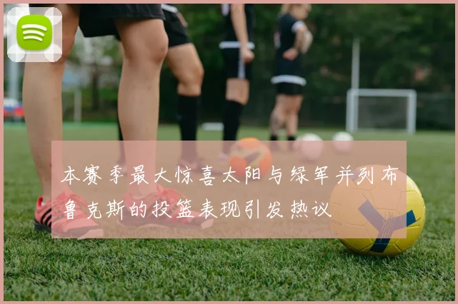 本赛季最大惊喜太阳与绿军并列布鲁克斯的投篮表现引发热议
