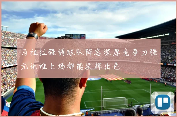 马祖拉强调球队阵容深厚竞争力强无论谁上场都能发挥出色