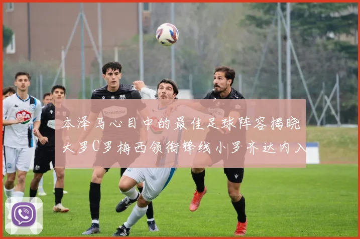 本泽马心目中的最佳足球阵容揭晓大罗C罗梅西领衔锋线小罗齐达内入选
