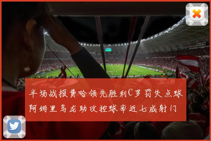 半场战报费哈领先胜利C罗罚失点球阿姆里乌龙助攻控球率近七成射门未果
