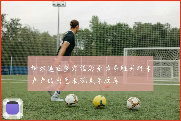伊尔迪兹坚定信念全力争胜并对卡卢卢的出色表现表示欣喜