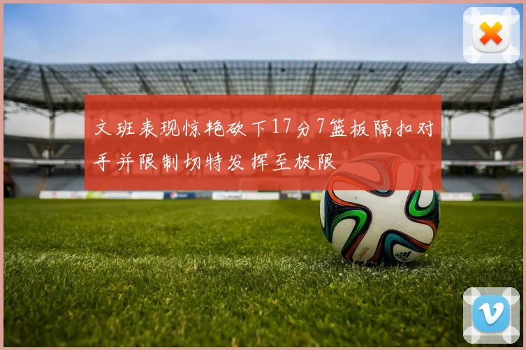 文班表现惊艳砍下17分7篮板隔扣对手并限制切特发挥至极限