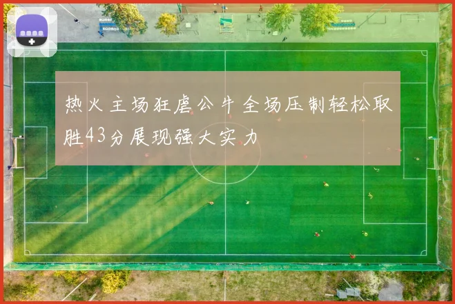 热火主场狂虐公牛全场压制轻松取胜43分展现强大实力