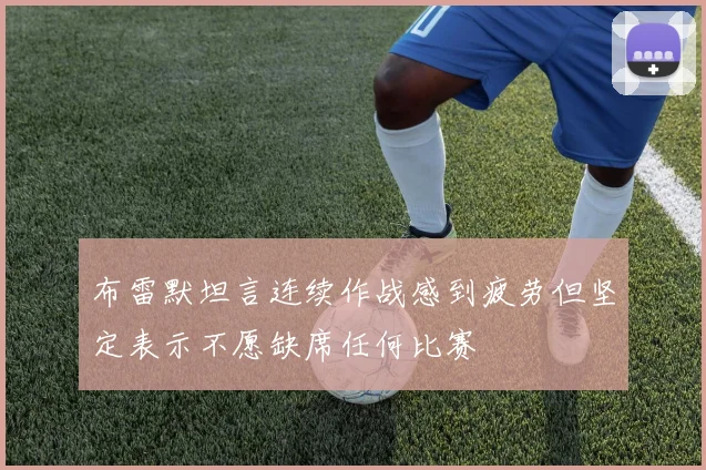 布雷默坦言连续作战感到疲劳但坚定表示不愿缺席任何比赛