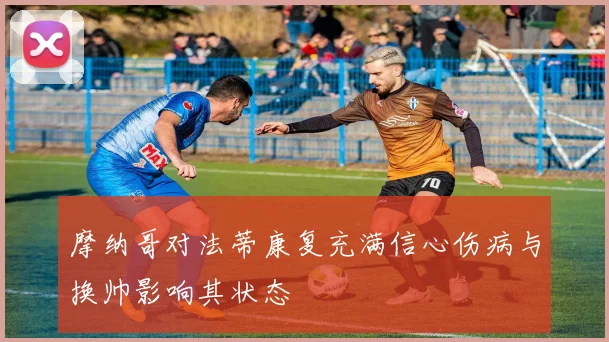 摩纳哥对法蒂康复充满信心伤病与换帅影响其状态