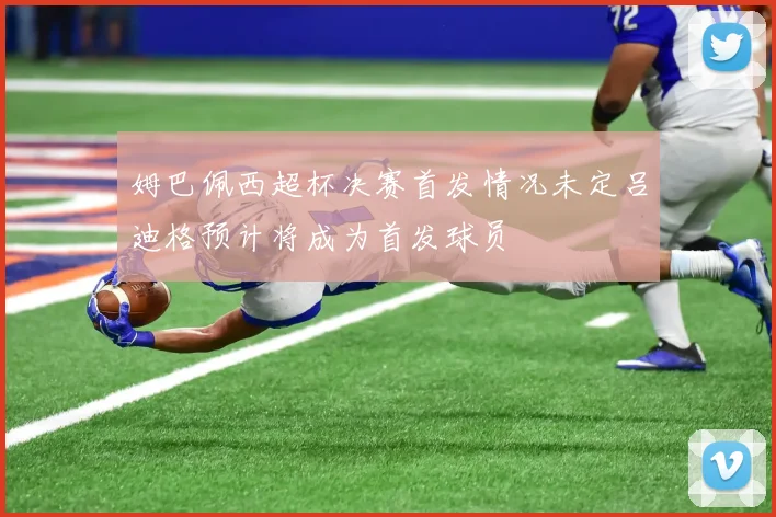 姆巴佩西超杯决赛首发情况未定吕迪格预计将成为首发球员
