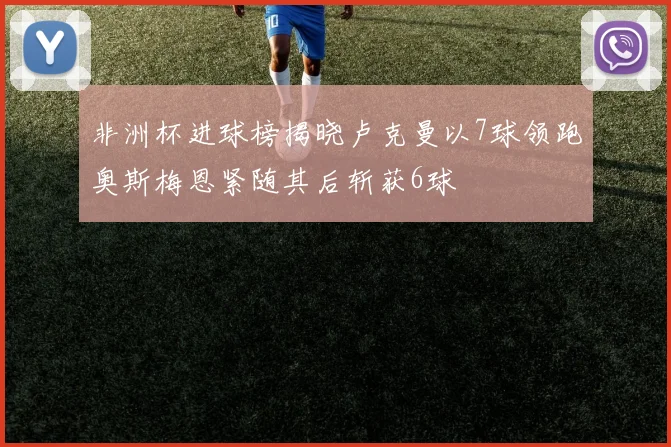 非洲杯进球榜揭晓卢克曼以7球领跑奥斯梅恩紧随其后斩获6球