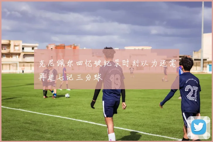 克尼佩尔回忆破纪录时刻以为还需再进七记三分球