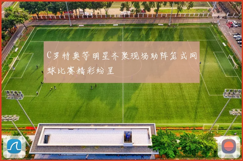 C罗特奥等明星齐聚现场助阵笼式网球比赛精彩纷呈