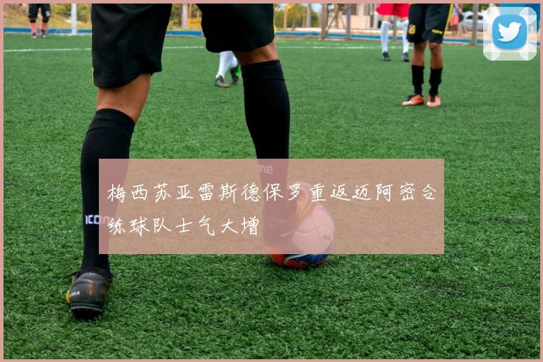 梅西苏亚雷斯德保罗重返迈阿密合练球队士气大增