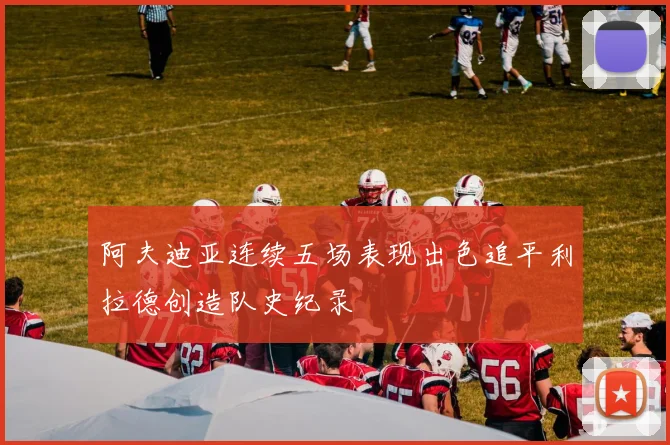 阿夫迪亚连续五场表现出色追平利拉德创造队史纪录