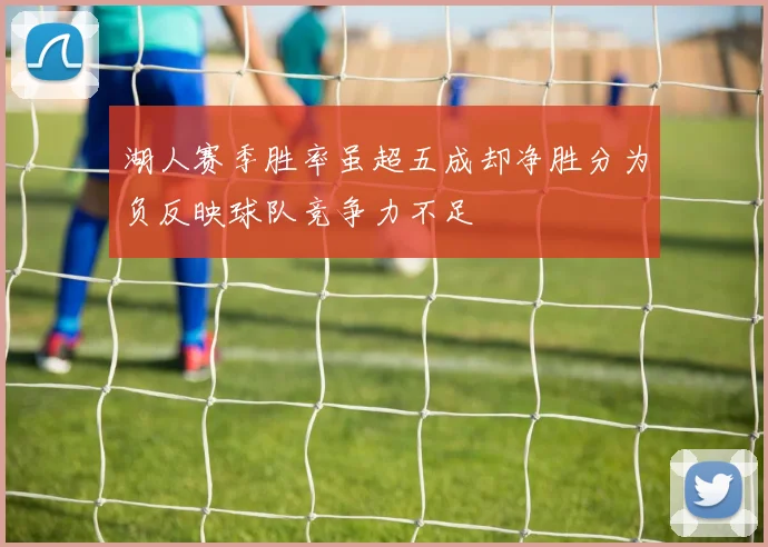 湖人赛季胜率虽超五成却净胜分为负反映球队竞争力不足