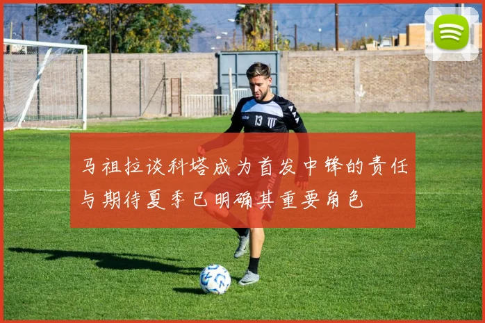 马祖拉谈科塔成为首发中锋的责任与期待夏季已明确其重要角色