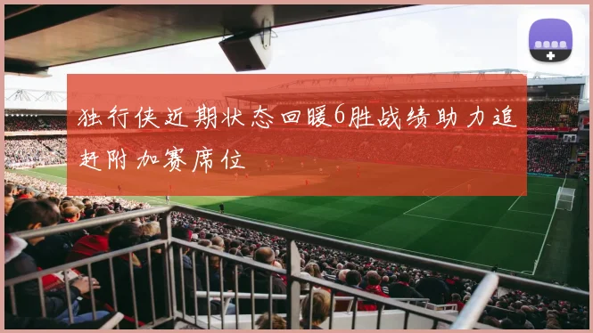 独行侠近期状态回暖6胜战绩助力追赶附加赛席位