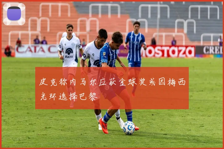 皮克称内马尔应获金球奖或因梅西光环选择巴黎