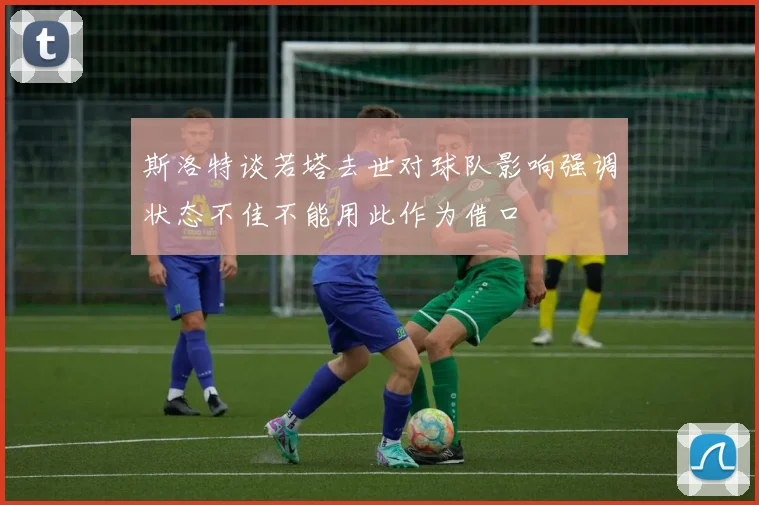 斯洛特谈若塔去世对球队影响强调状态不佳不能用此作为借口