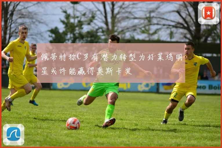 佩蒂特称C罗有潜力转型为好莱坞明星或许能赢得奥斯卡奖