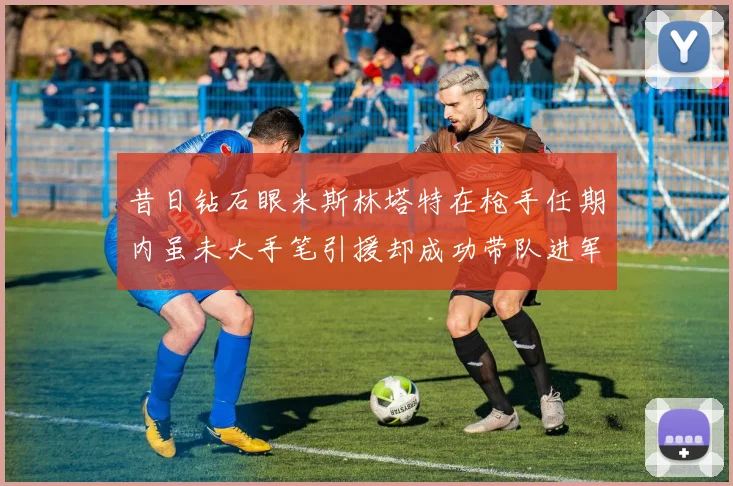 昔日钻石眼米斯林塔特在枪手任期内虽未大手笔引援却成功带队进军欧联决赛