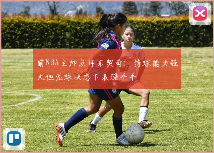 前NBA主帅点评东契奇：持球能力强大但无球状态下表现平平