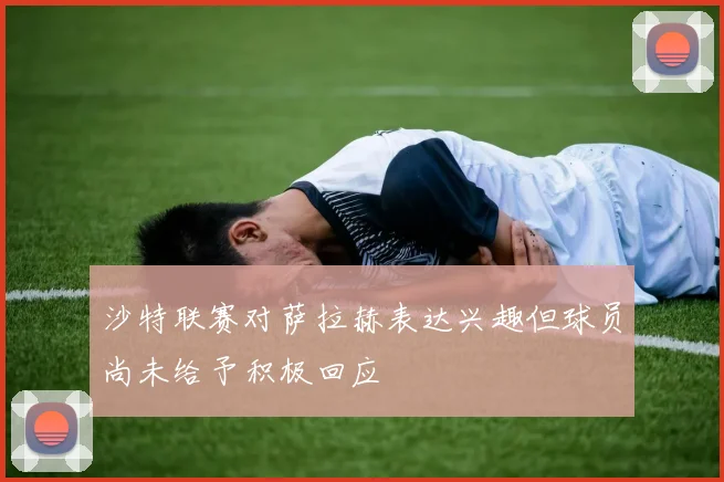 沙特联赛对萨拉赫表达兴趣但球员尚未给予积极回应