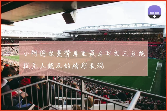 小阿德尔曼赞库里最后时刻三分绝技无人能及的精彩表现