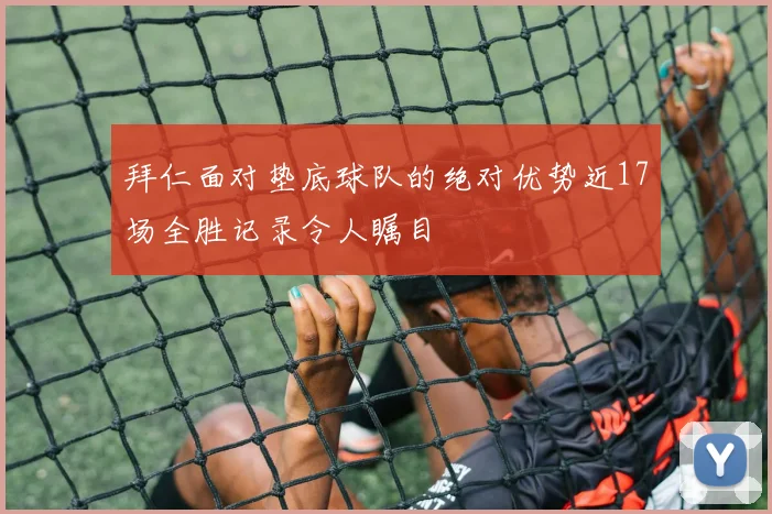 拜仁面对垫底球队的绝对优势近17场全胜记录令人瞩目