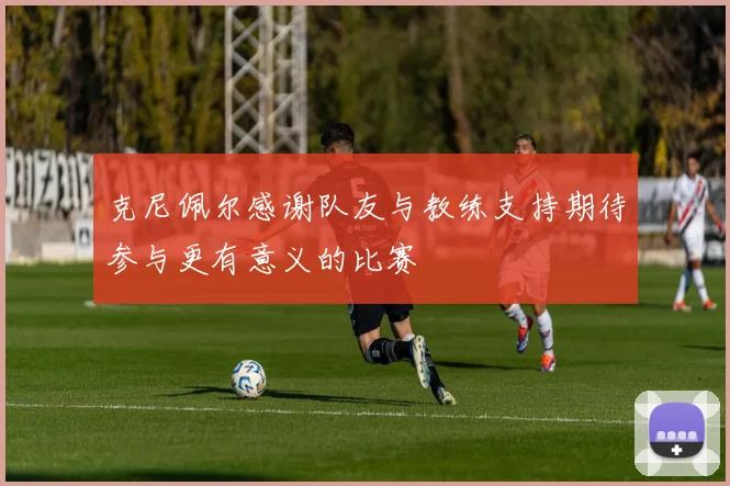克尼佩尔感谢队友与教练支持期待参与更有意义的比赛