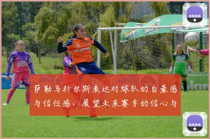 萨勒马科尔斯表达对球队的自豪感与信任感，展望未来赛季的信心与期待