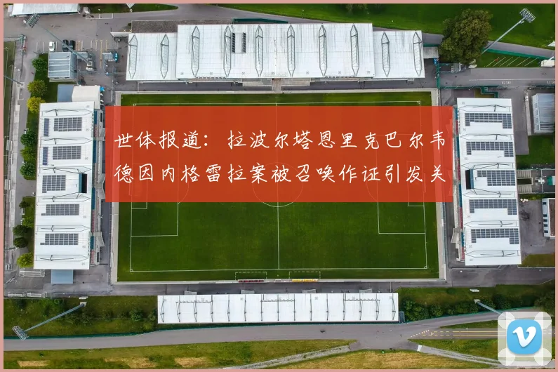 世体报道：拉波尔塔恩里克巴尔韦德因内格雷拉案被召唤作证引发关注