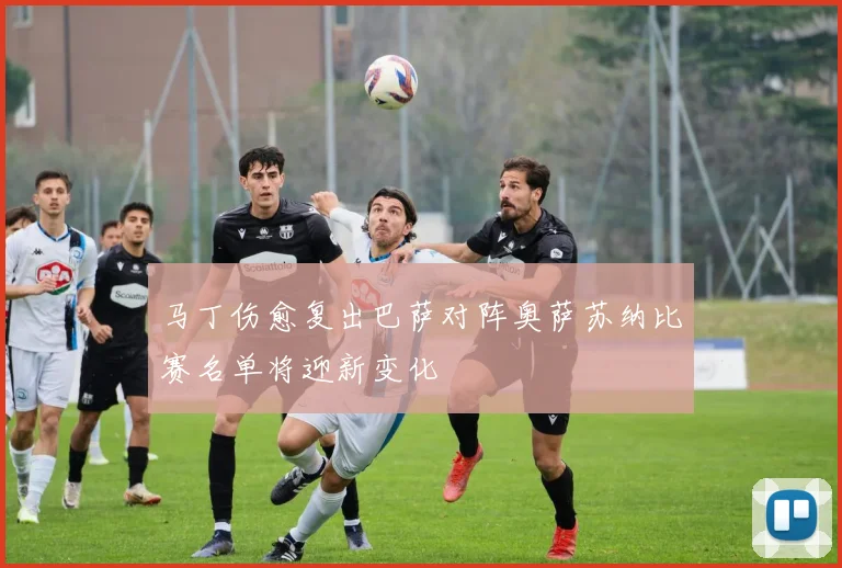 马丁伤愈复出巴萨对阵奥萨苏纳比赛名单将迎新变化