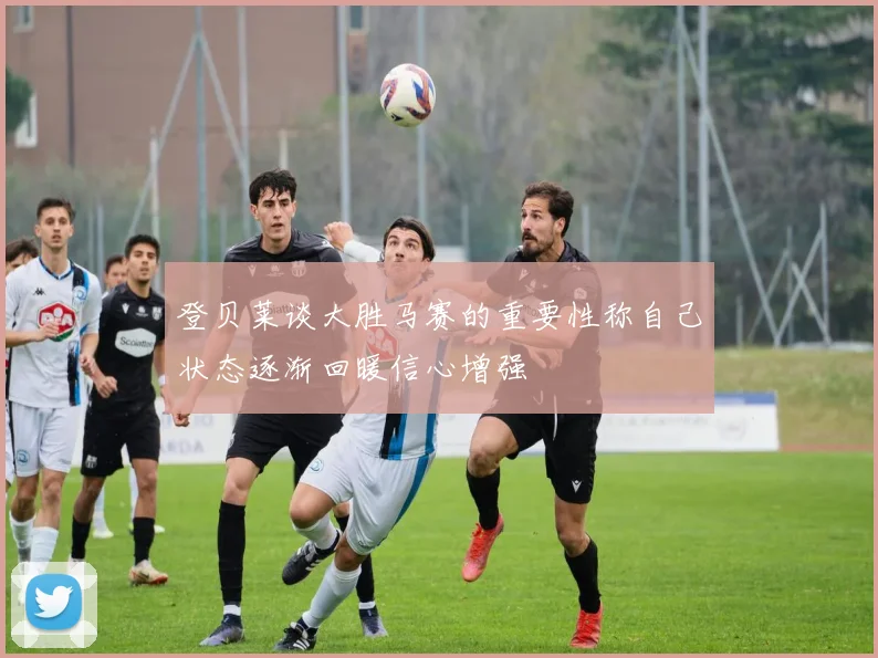 登贝莱谈大胜马赛的重要性称自己状态逐渐回暖信心增强