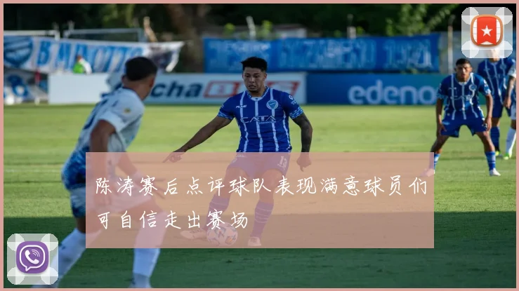 陈涛赛后点评球队表现满意球员们可自信走出赛场