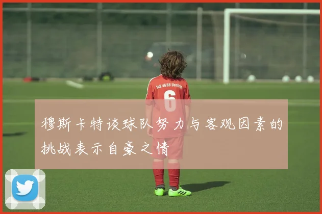 穆斯卡特谈球队努力与客观因素的挑战表示自豪之情