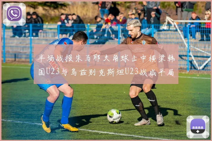 半场战报朱马耶夫角球击中横梁韩国U23与乌兹别克斯坦U23战成平局