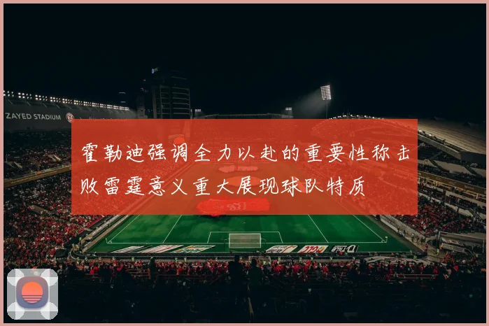 霍勒迪强调全力以赴的重要性称击败雷霆意义重大展现球队特质