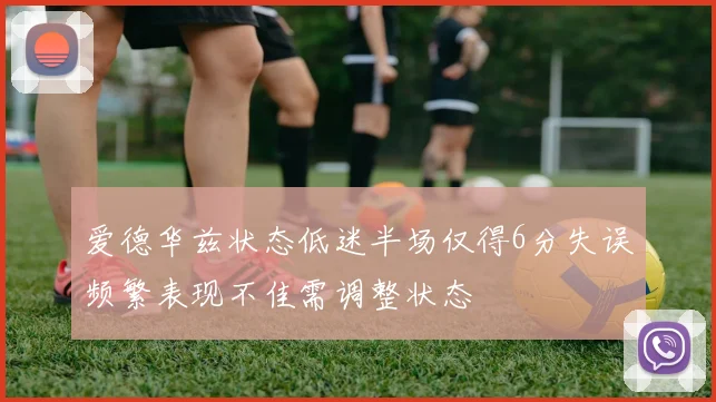 爱德华兹状态低迷半场仅得6分失误频繁表现不佳需调整状态