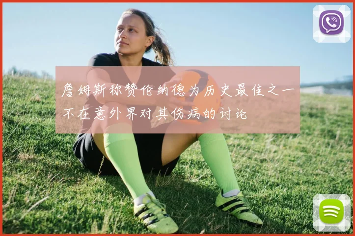 詹姆斯称赞伦纳德为历史最佳之一不在意外界对其伤病的讨论
