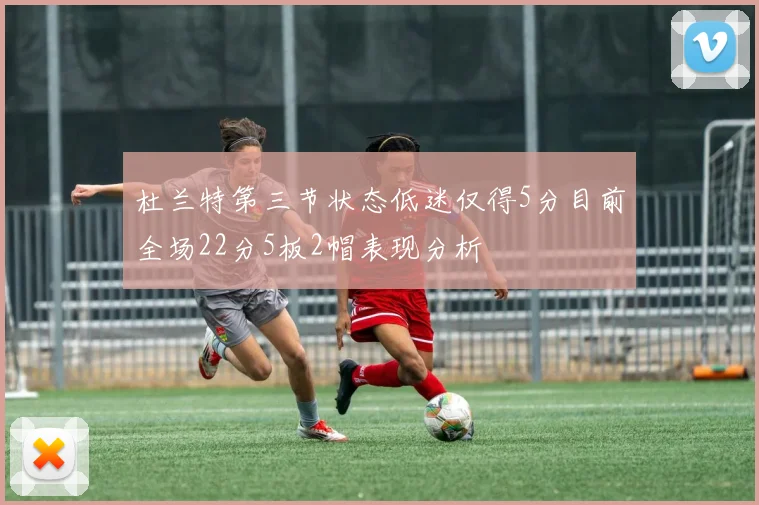 杜兰特第三节状态低迷仅得5分目前全场22分5板2帽表现分析