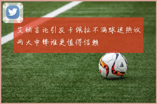 艾顿言论引发卡佩拉不满球迷热议两大中锋谁更值得信赖