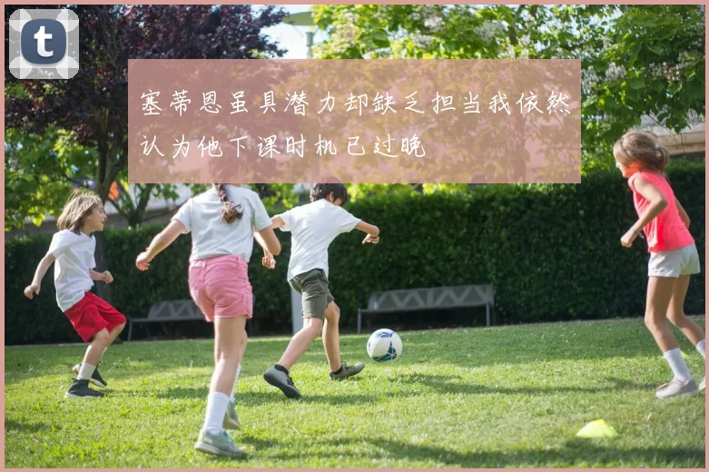 塞蒂恩虽具潜力却缺乏担当我依然认为他下课时机已过晚